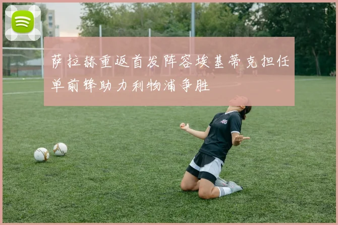 萨拉赫重返首发阵容埃基蒂克担任单前锋助力利物浦争胜