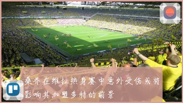 桑乔在维拉热身赛中意外受伤或将影响其加盟多特的前景