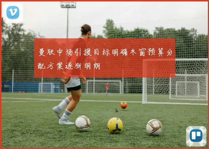 曼联中场引援目标明确冬窗预算分配方案逐渐明朗